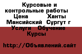 Курсовые и контрольные работы. › Цена ­ 500 - Ханты-Мансийский, Сургут г. Услуги » Обучение. Курсы   